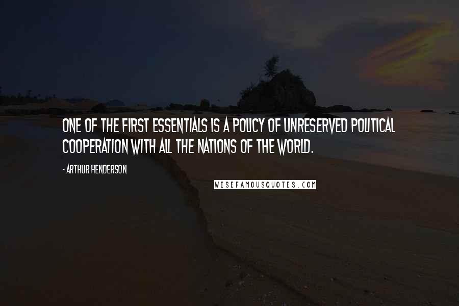 Arthur Henderson Quotes: One of the first essentials is a policy of unreserved political cooperation with all the nations of the world.