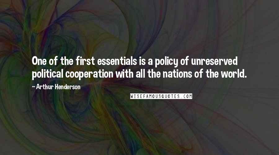 Arthur Henderson Quotes: One of the first essentials is a policy of unreserved political cooperation with all the nations of the world.