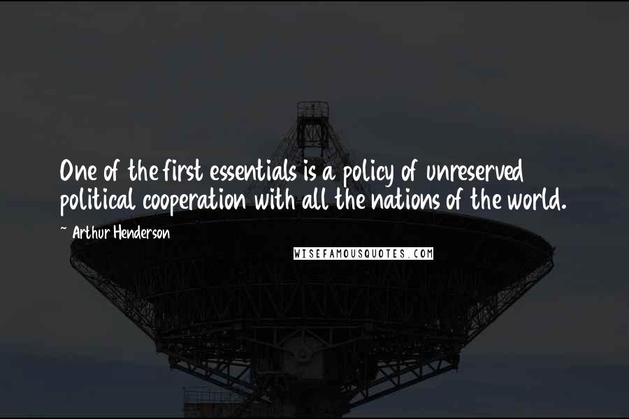 Arthur Henderson Quotes: One of the first essentials is a policy of unreserved political cooperation with all the nations of the world.