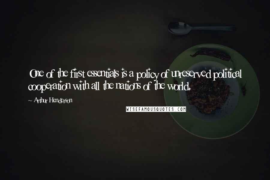 Arthur Henderson Quotes: One of the first essentials is a policy of unreserved political cooperation with all the nations of the world.