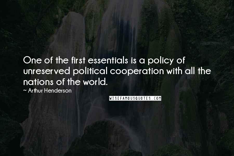 Arthur Henderson Quotes: One of the first essentials is a policy of unreserved political cooperation with all the nations of the world.