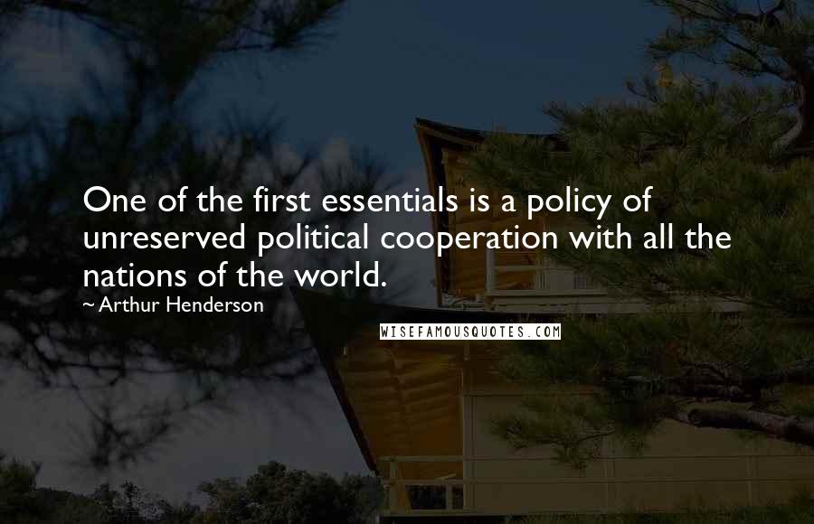 Arthur Henderson Quotes: One of the first essentials is a policy of unreserved political cooperation with all the nations of the world.
