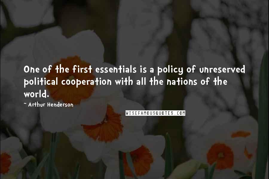 Arthur Henderson Quotes: One of the first essentials is a policy of unreserved political cooperation with all the nations of the world.