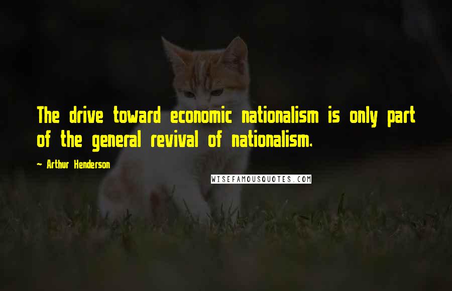 Arthur Henderson Quotes: The drive toward economic nationalism is only part of the general revival of nationalism.