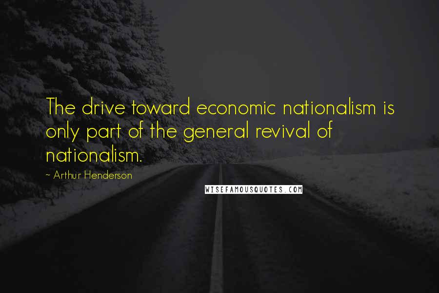 Arthur Henderson Quotes: The drive toward economic nationalism is only part of the general revival of nationalism.