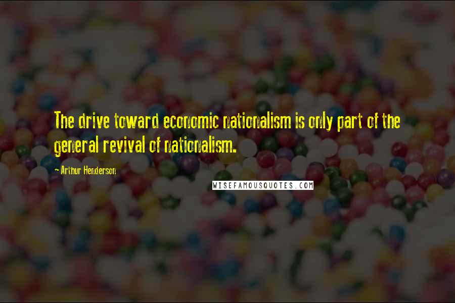 Arthur Henderson Quotes: The drive toward economic nationalism is only part of the general revival of nationalism.