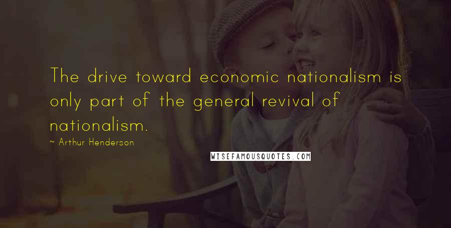 Arthur Henderson Quotes: The drive toward economic nationalism is only part of the general revival of nationalism.