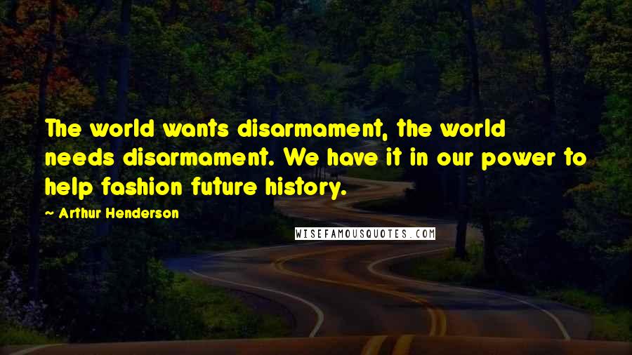 Arthur Henderson Quotes: The world wants disarmament, the world needs disarmament. We have it in our power to help fashion future history.