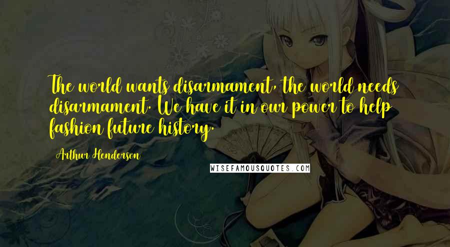 Arthur Henderson Quotes: The world wants disarmament, the world needs disarmament. We have it in our power to help fashion future history.