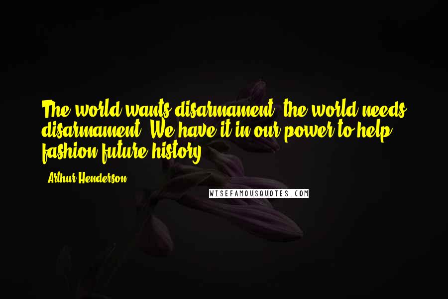 Arthur Henderson Quotes: The world wants disarmament, the world needs disarmament. We have it in our power to help fashion future history.