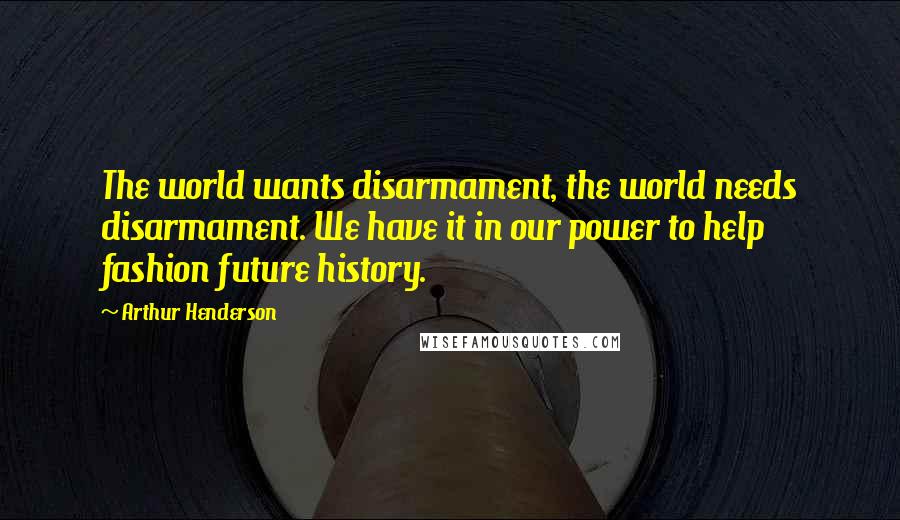 Arthur Henderson Quotes: The world wants disarmament, the world needs disarmament. We have it in our power to help fashion future history.