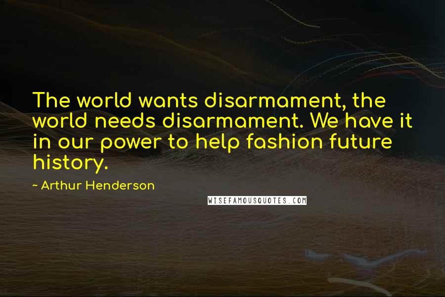 Arthur Henderson Quotes: The world wants disarmament, the world needs disarmament. We have it in our power to help fashion future history.