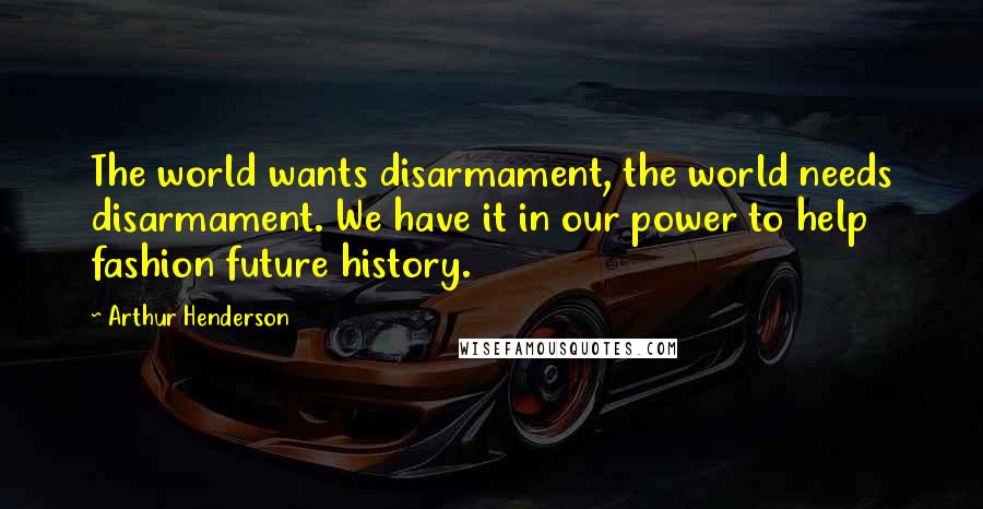 Arthur Henderson Quotes: The world wants disarmament, the world needs disarmament. We have it in our power to help fashion future history.