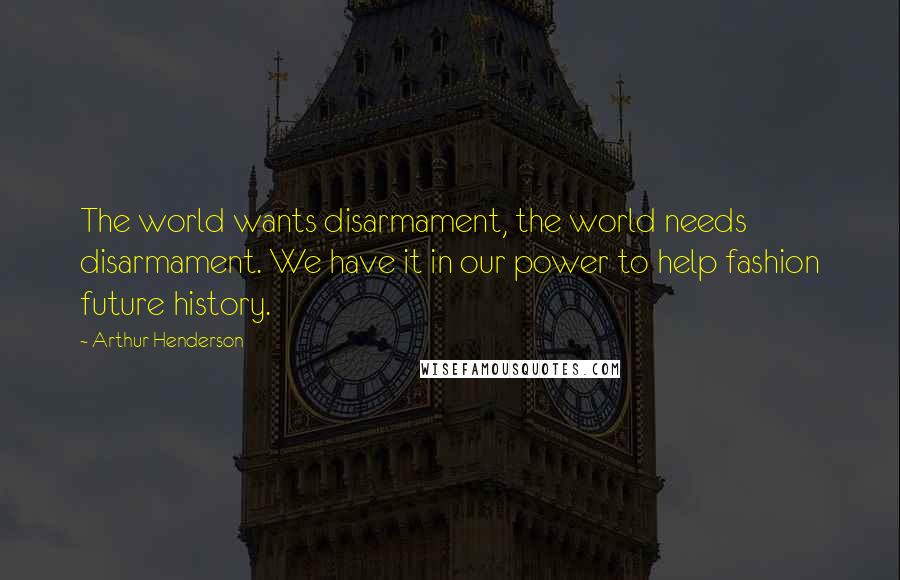 Arthur Henderson Quotes: The world wants disarmament, the world needs disarmament. We have it in our power to help fashion future history.