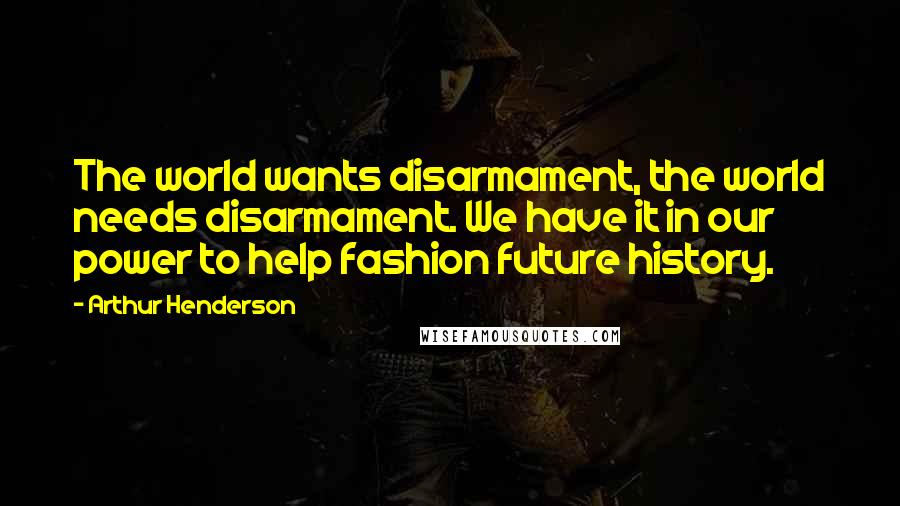 Arthur Henderson Quotes: The world wants disarmament, the world needs disarmament. We have it in our power to help fashion future history.
