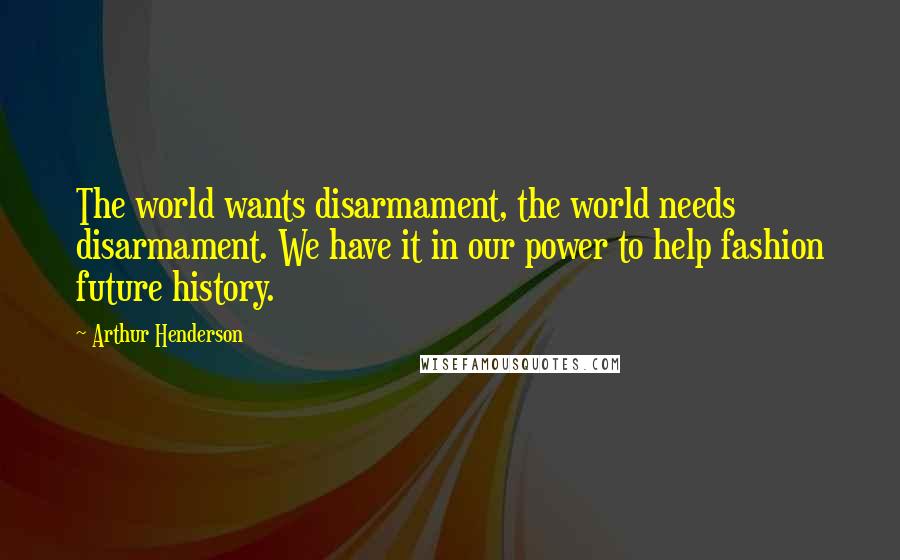 Arthur Henderson Quotes: The world wants disarmament, the world needs disarmament. We have it in our power to help fashion future history.