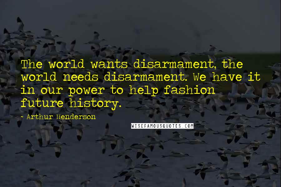 Arthur Henderson Quotes: The world wants disarmament, the world needs disarmament. We have it in our power to help fashion future history.