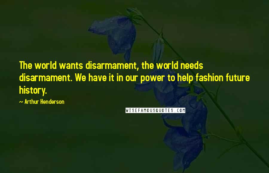 Arthur Henderson Quotes: The world wants disarmament, the world needs disarmament. We have it in our power to help fashion future history.