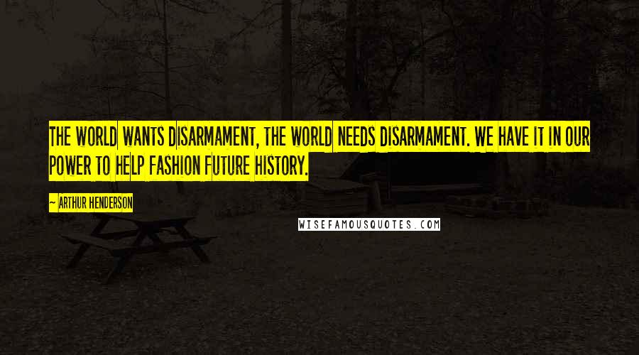 Arthur Henderson Quotes: The world wants disarmament, the world needs disarmament. We have it in our power to help fashion future history.