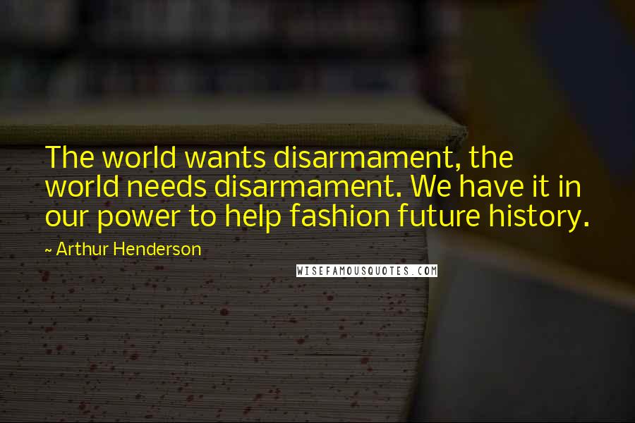 Arthur Henderson Quotes: The world wants disarmament, the world needs disarmament. We have it in our power to help fashion future history.