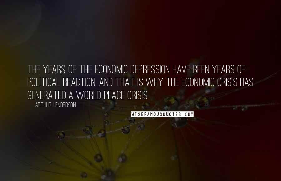 Arthur Henderson Quotes: The years of the economic depression have been years of political reaction, and that is why the economic crisis has generated a world peace crisis.