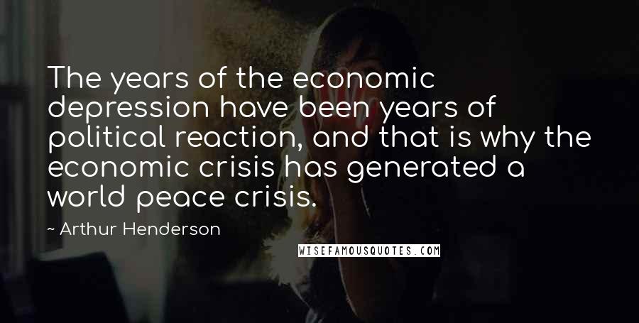 Arthur Henderson Quotes: The years of the economic depression have been years of political reaction, and that is why the economic crisis has generated a world peace crisis.