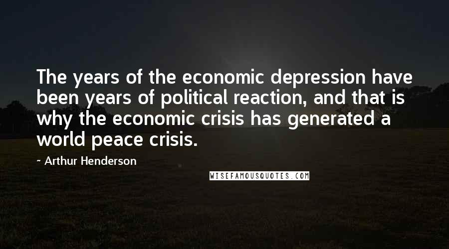 Arthur Henderson Quotes: The years of the economic depression have been years of political reaction, and that is why the economic crisis has generated a world peace crisis.