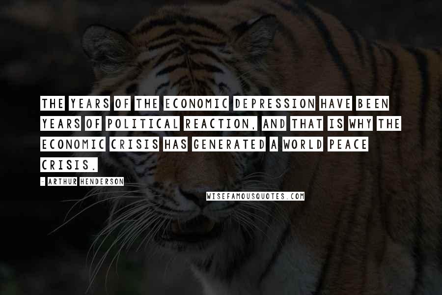 Arthur Henderson Quotes: The years of the economic depression have been years of political reaction, and that is why the economic crisis has generated a world peace crisis.