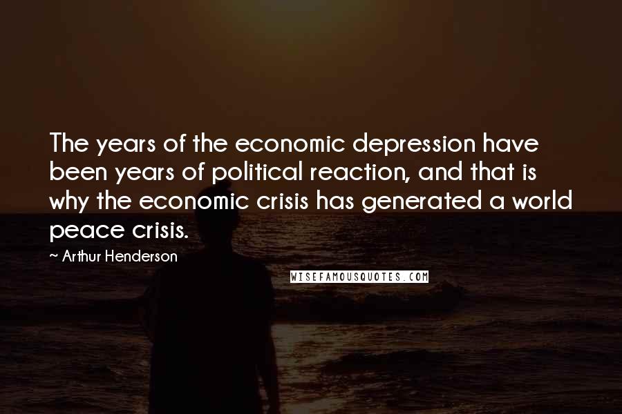 Arthur Henderson Quotes: The years of the economic depression have been years of political reaction, and that is why the economic crisis has generated a world peace crisis.