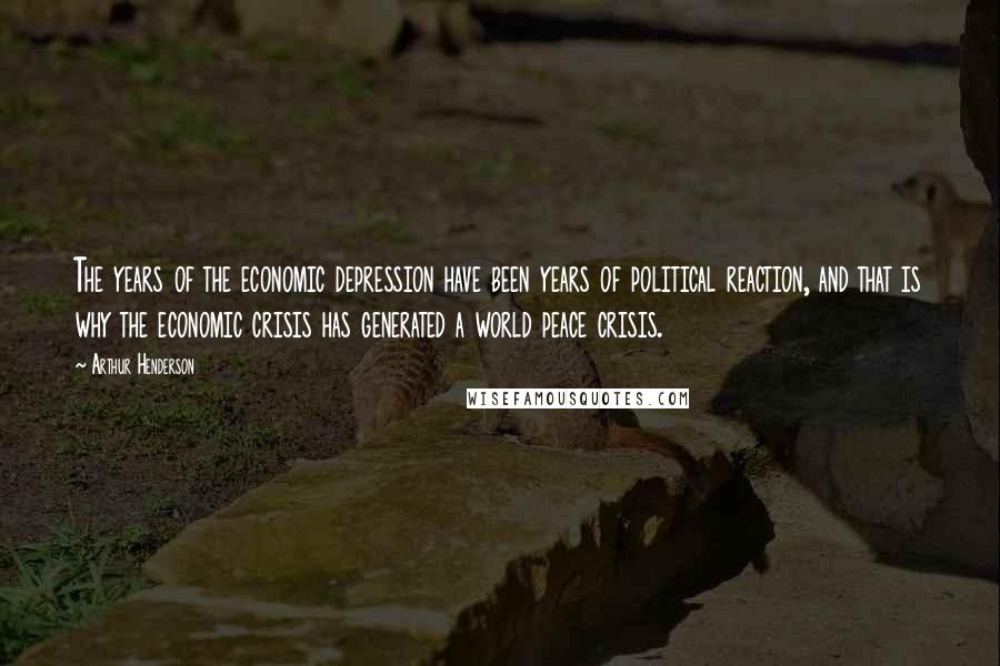Arthur Henderson Quotes: The years of the economic depression have been years of political reaction, and that is why the economic crisis has generated a world peace crisis.