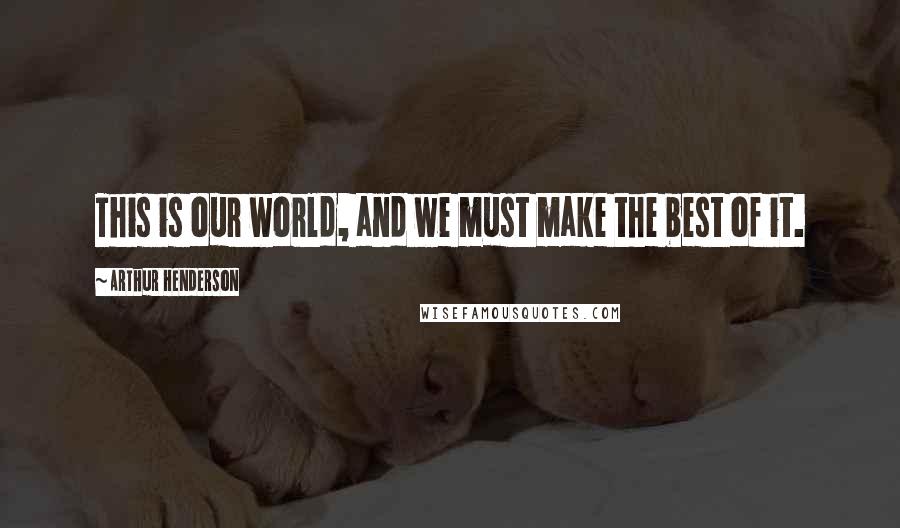 Arthur Henderson Quotes: This is our world, and we must make the best of it.