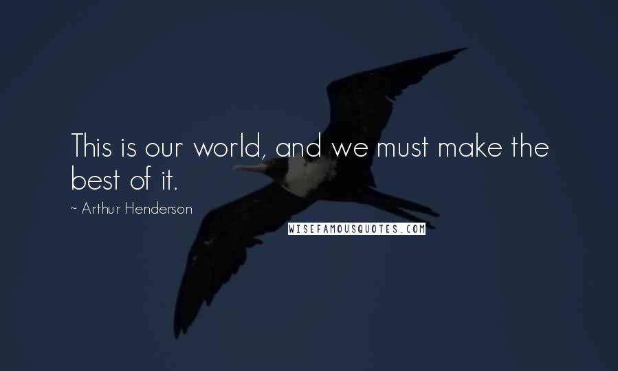 Arthur Henderson Quotes: This is our world, and we must make the best of it.