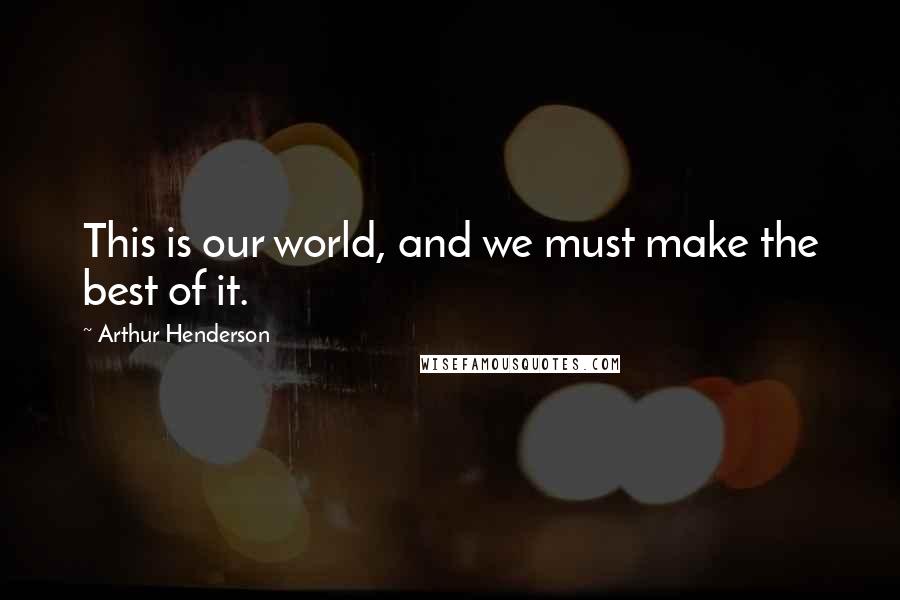 Arthur Henderson Quotes: This is our world, and we must make the best of it.