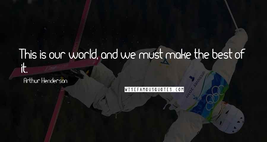 Arthur Henderson Quotes: This is our world, and we must make the best of it.