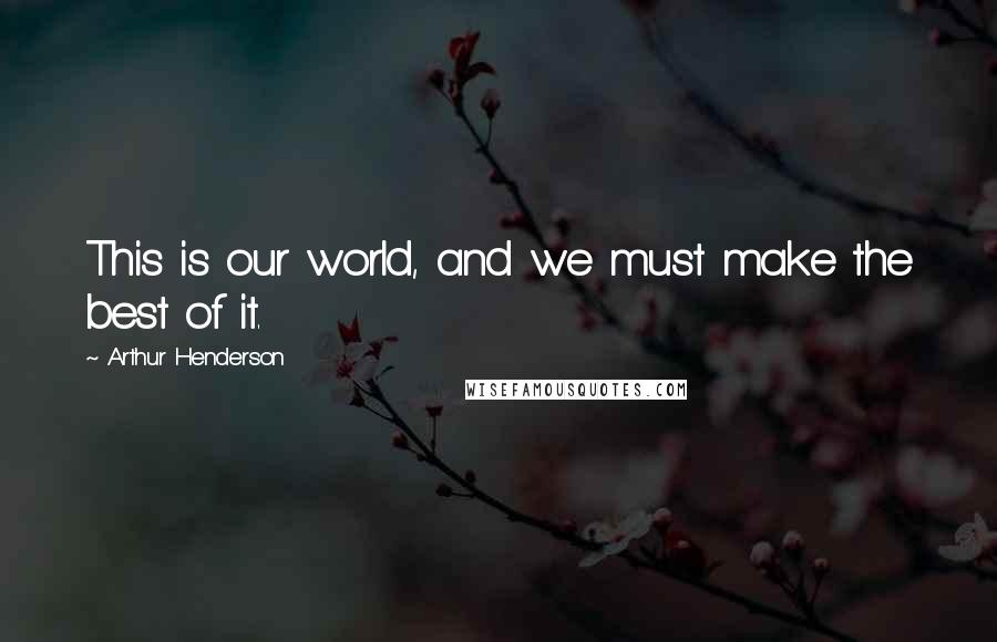 Arthur Henderson Quotes: This is our world, and we must make the best of it.