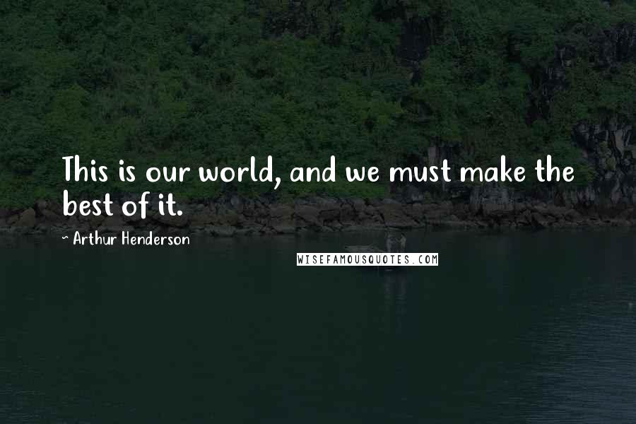 Arthur Henderson Quotes: This is our world, and we must make the best of it.