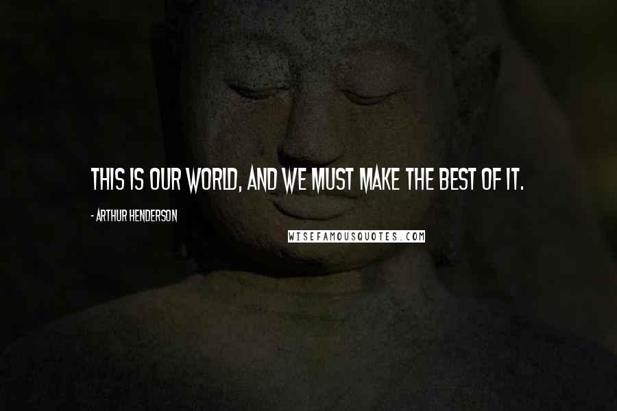 Arthur Henderson Quotes: This is our world, and we must make the best of it.