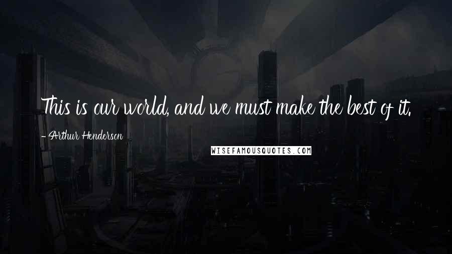 Arthur Henderson Quotes: This is our world, and we must make the best of it.