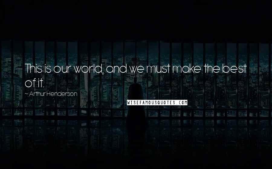Arthur Henderson Quotes: This is our world, and we must make the best of it.