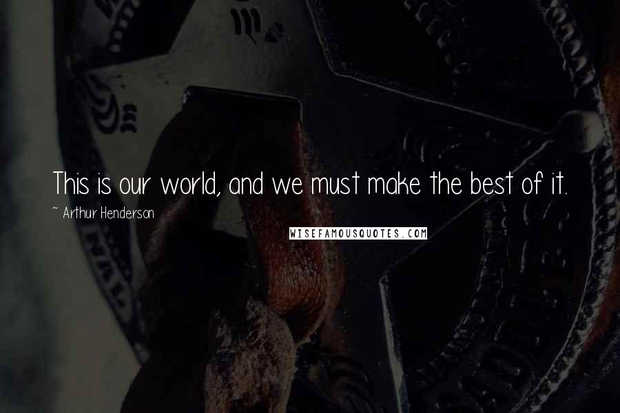 Arthur Henderson Quotes: This is our world, and we must make the best of it.