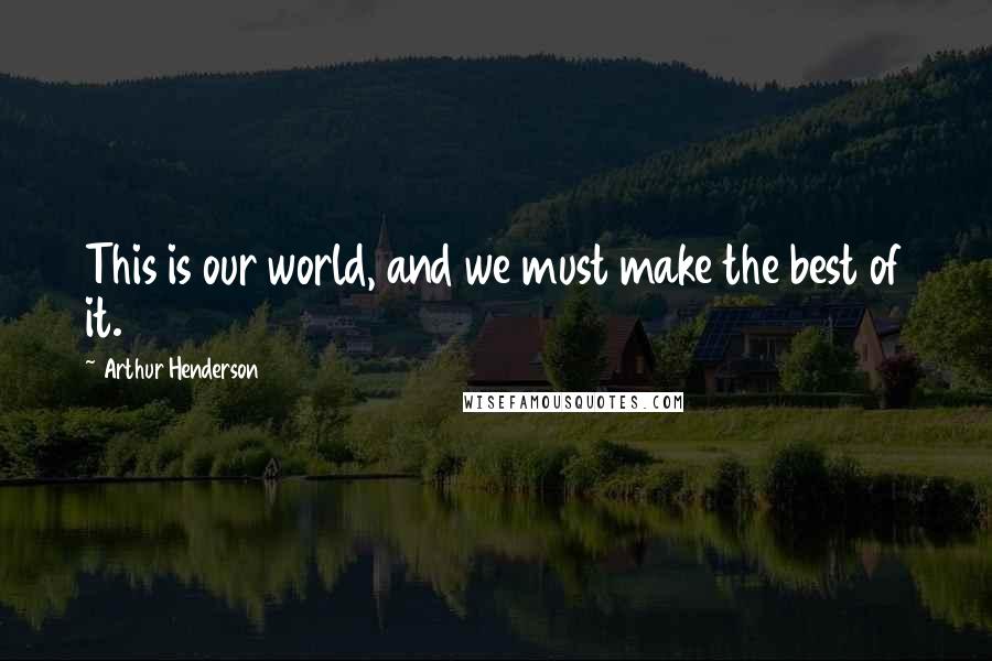 Arthur Henderson Quotes: This is our world, and we must make the best of it.