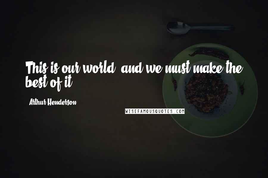 Arthur Henderson Quotes: This is our world, and we must make the best of it.
