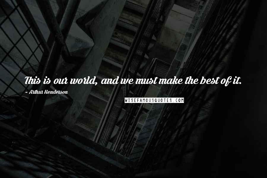 Arthur Henderson Quotes: This is our world, and we must make the best of it.
