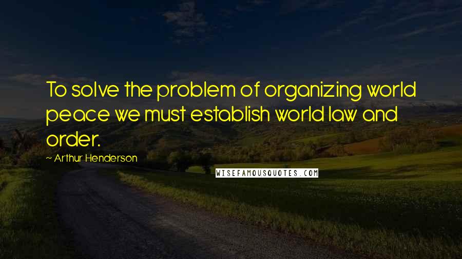 Arthur Henderson Quotes: To solve the problem of organizing world peace we must establish world law and order.