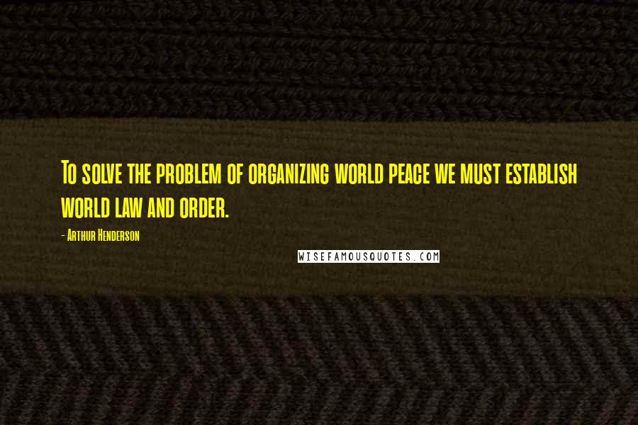 Arthur Henderson Quotes: To solve the problem of organizing world peace we must establish world law and order.