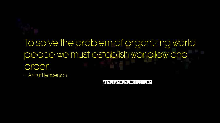 Arthur Henderson Quotes: To solve the problem of organizing world peace we must establish world law and order.