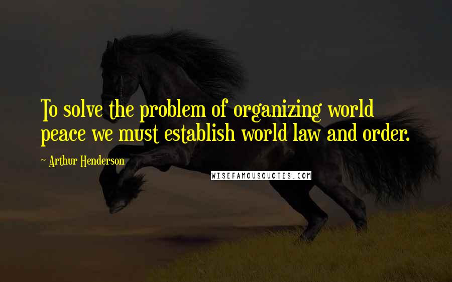 Arthur Henderson Quotes: To solve the problem of organizing world peace we must establish world law and order.