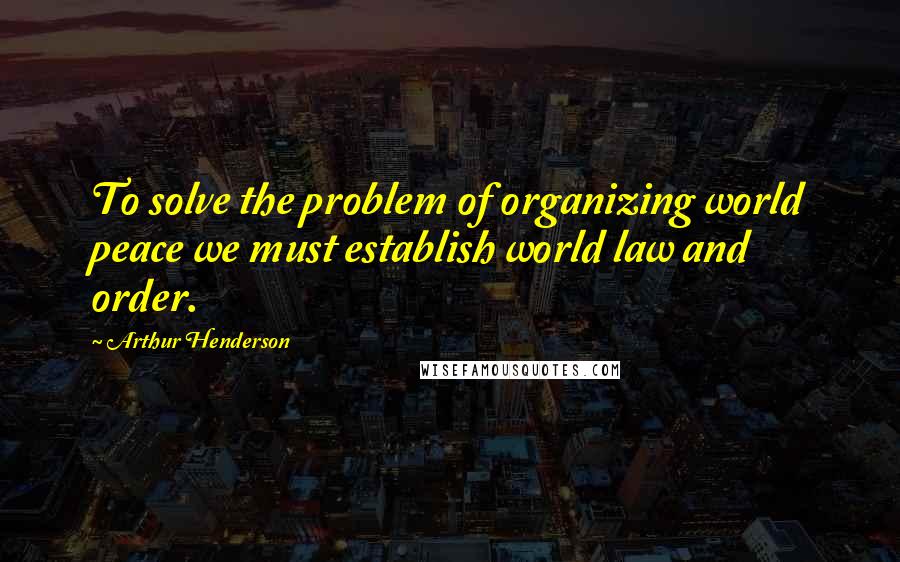 Arthur Henderson Quotes: To solve the problem of organizing world peace we must establish world law and order.