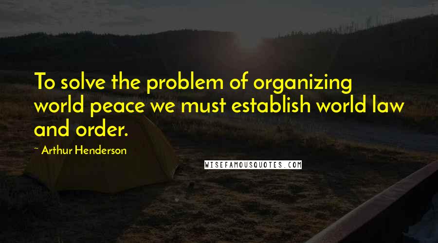 Arthur Henderson Quotes: To solve the problem of organizing world peace we must establish world law and order.