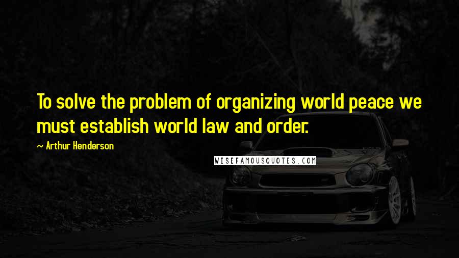 Arthur Henderson Quotes: To solve the problem of organizing world peace we must establish world law and order.